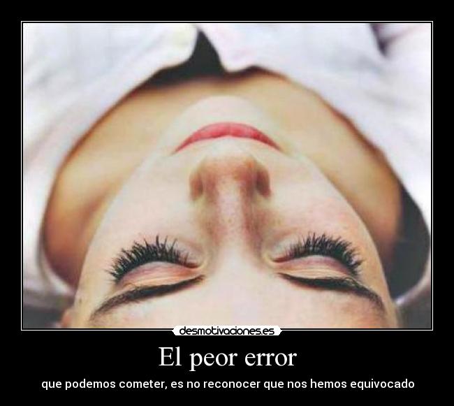 El peor error - que podemos cometer, es no reconocer que nos hemos equivocado