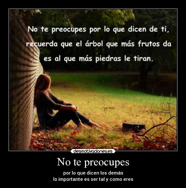 No te preocupes - por lo que dicen los demás
lo importante es ser tal y como eres
