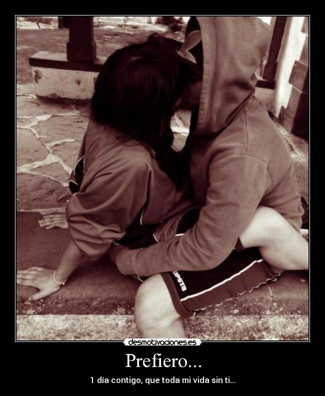 Prefiero... - 1 día contigo, que toda mi vida sin ti...