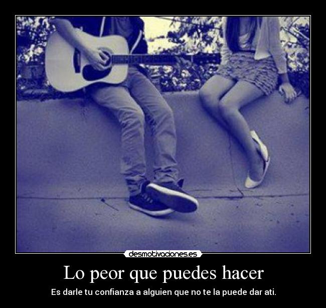 Lo peor que puedes hacer - Es darle tu confianza a alguien que no te la puede dar ati.