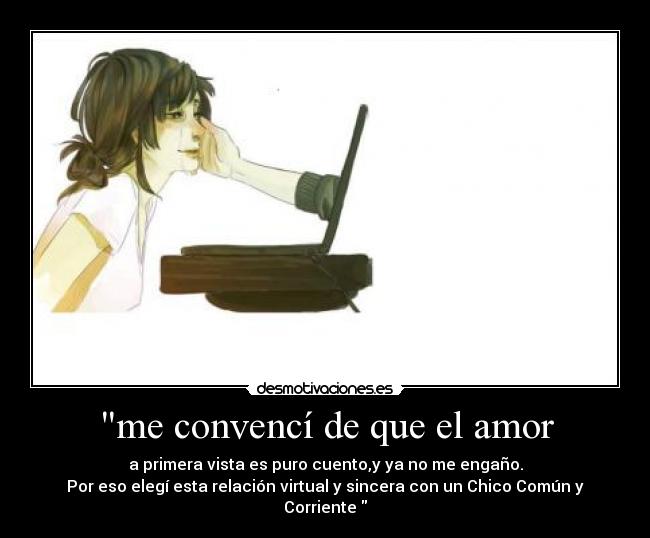 me convencí de que el amor - a primera vista es puro cuento,y ya no me engaño.
Por eso elegí esta relación virtual y sincera con un Chico Común y Corriente