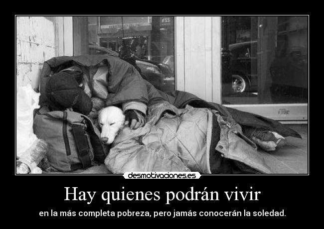 Hay quienes podrán vivir - en la más completa pobreza, pero jamás conocerán la soledad.