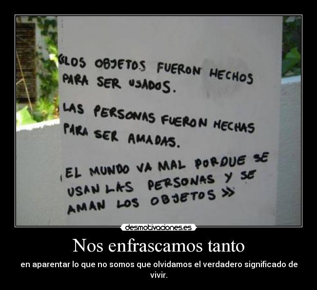 Nos enfrascamos tanto - en aparentar lo que no somos que olvidamos el verdadero significado de vivir.