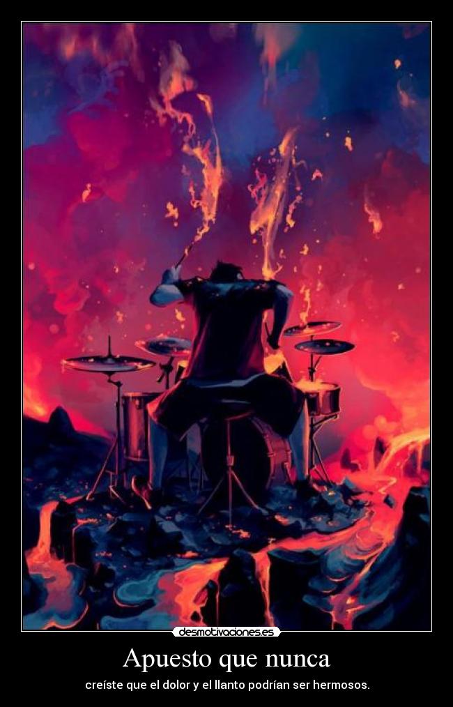 Apuesto que nunca - creíste que el dolor y el llanto podrían ser hermosos.