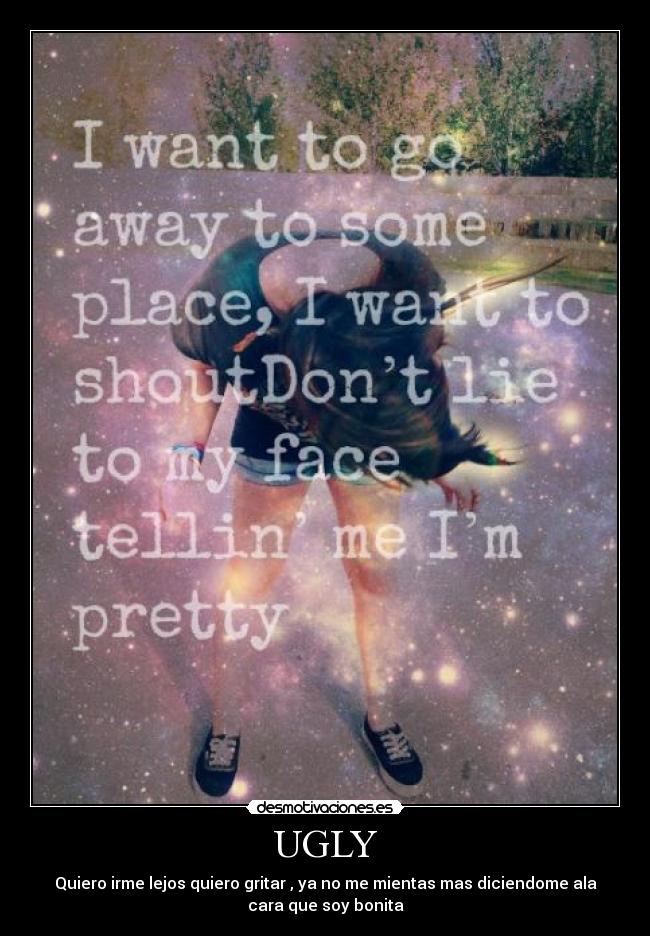 UGLY - Quiero irme lejos quiero gritar , ya no me mientas mas diciendome ala
cara que soy bonita