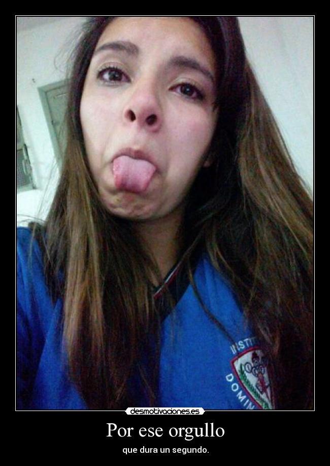 Por ese orgullo - que dura un segundo.