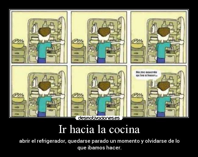 Ir hacia la cocina - abrir el refrigerador, quedarse parado un momento y olvidarse de lo
que ibamos hacer.