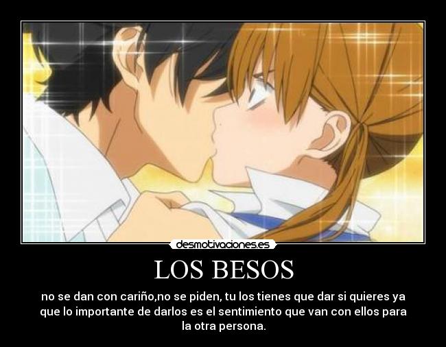 LOS BESOS - no se dan con cariño,no se piden, tu los tienes que dar si quieres ya
que lo importante de darlos es el sentimiento que van con ellos para
la otra persona.