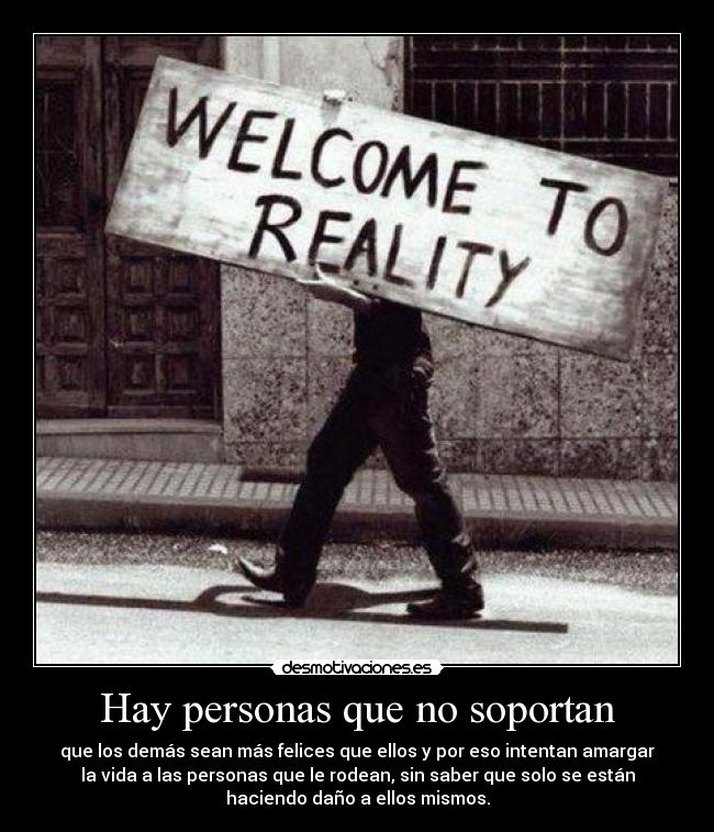 Hay personas que no soportan - que los demás sean más felices que ellos y por eso intentan amargar
la vida a las personas que le rodean, sin saber que solo se están
haciendo daño a ellos mismos.