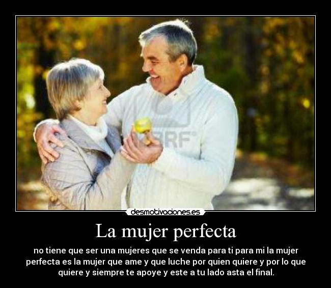 La mujer perfecta - no tiene que ser una mujeres que se venda para ti para mi la mujer
perfecta es la mujer que ame y que luche por quien quiere y por lo que
quiere y siempre te apoye y este a tu lado asta el final.