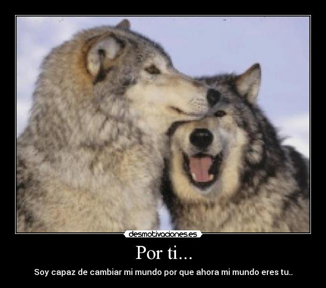 Por ti... - Soy capaz de cambiar mi mundo por que ahora mi mundo eres tu..