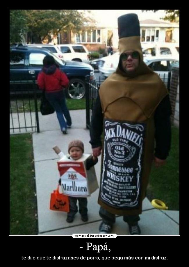 - Papá, - te dije que te disfrazases de porro, que pega más con mi disfraz.