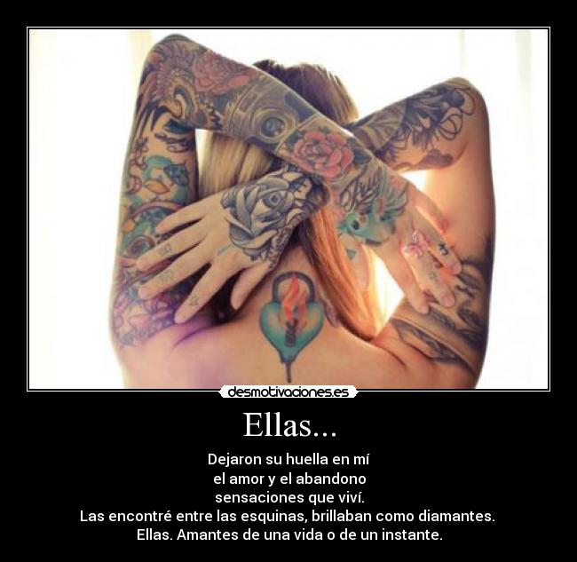 Ellas... - Dejaron su huella en mí
el amor y el abandono
sensaciones que viví.
Las encontré entre las esquinas, brillaban como diamantes. 
Ellas. Amantes de una vida o de un instante.