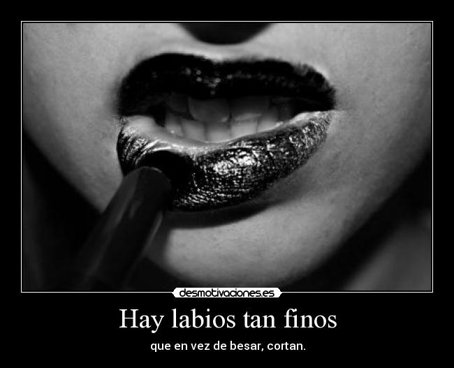 Hay labios tan finos - que en vez de besar, cortan.