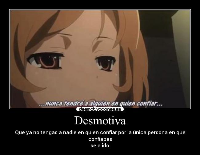 Desmotiva - Que ya no tengas a nadie en quien confiar por la única persona en que confiabas
se a ido.