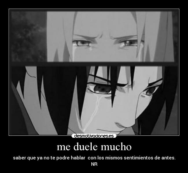 me duele mucho - saber que ya no te podre hablar con los mismos sentimientos de antes.
NR