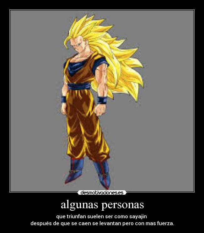 algunas personas - que triunfan suelen ser como sayajin
después de que se caen se levantan pero con mas fuerza.