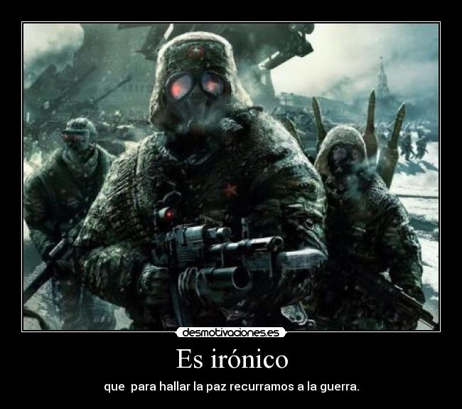 Es irónico - que  para hallar la paz recurramos a la guerra.