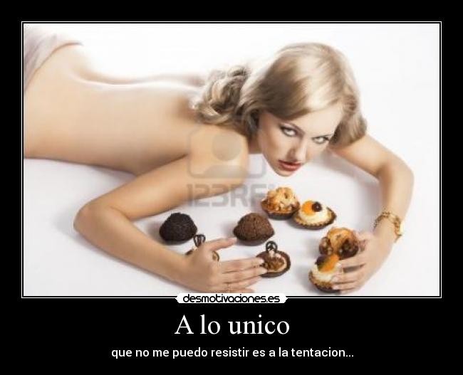 A lo unico - que no me puedo resistir es a la tentacion...