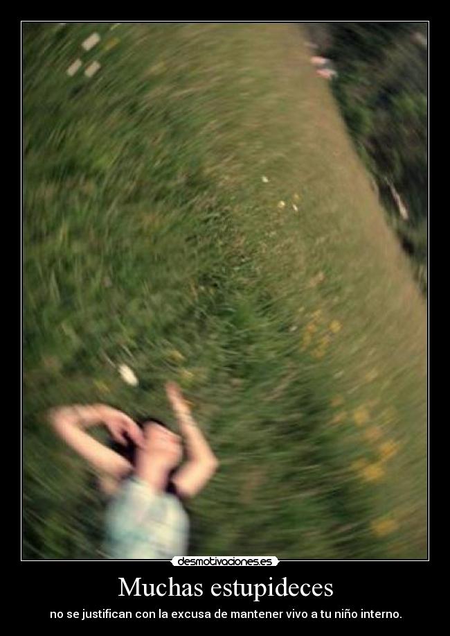 Muchas estupideces - no se justifican con la excusa de mantener vivo a tu niño interno.