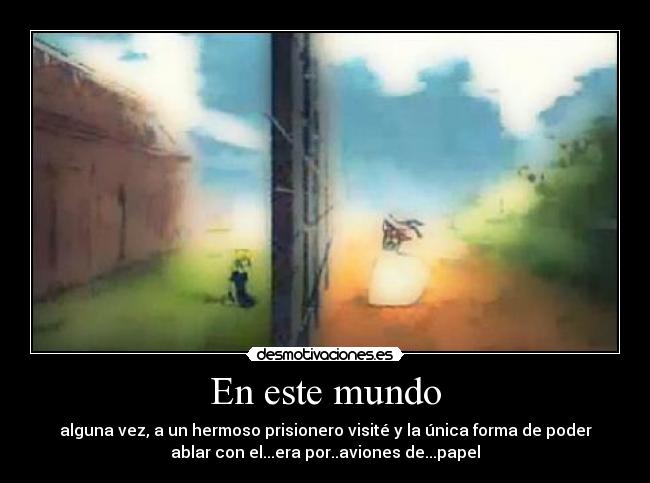 En este mundo - alguna vez, a un hermoso prisionero visité y la única forma de poder
ablar con el...era por..aviones de...papel