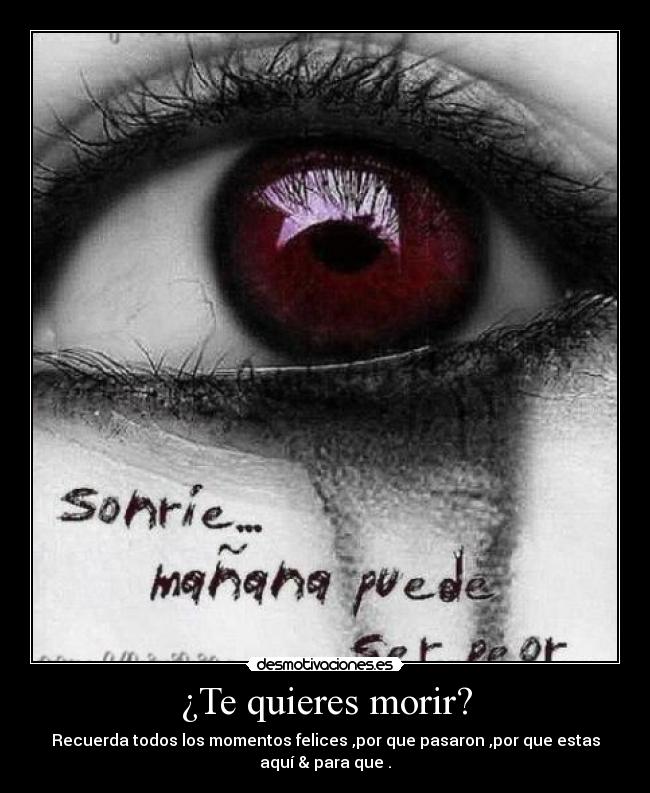 ¿Te quieres morir? - Recuerda todos los momentos felices ,por que pasaron ,por que estas
aquí & para que .