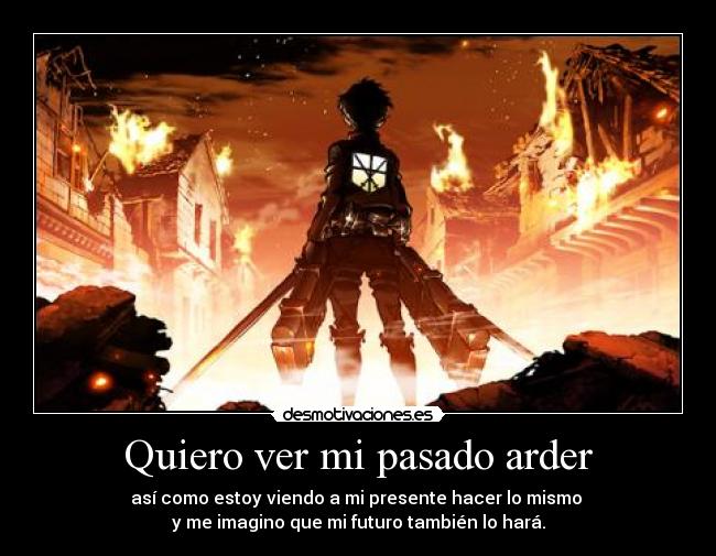 Quiero ver mi pasado arder - así como estoy viendo a mi presente hacer lo mismo
y me imagino que mi futuro también lo hará.