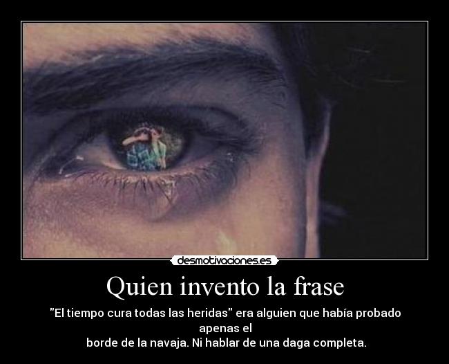 Quien invento la frase - El tiempo cura todas las heridas era alguien que había probado apenas el
borde de la navaja. Ni hablar de una daga completa.