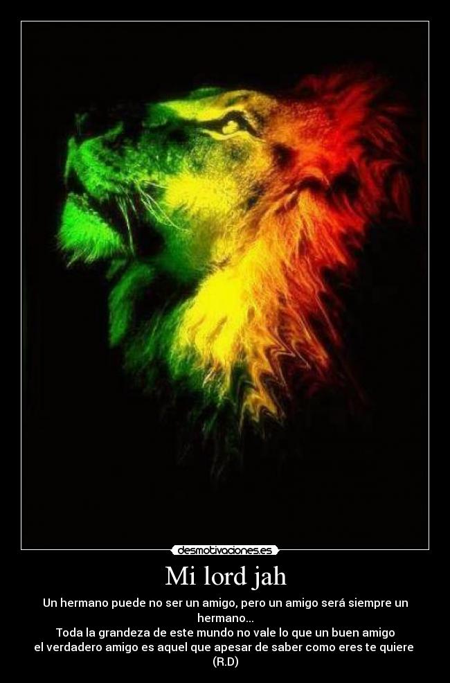 Mi lord jah - Un hermano puede no ser un amigo, pero un amigo será siempre un hermano...
Toda la grandeza de este mundo no vale lo que un buen amigo
el verdadero amigo es aquel que apesar de saber como eres te quiere 
(R.D)