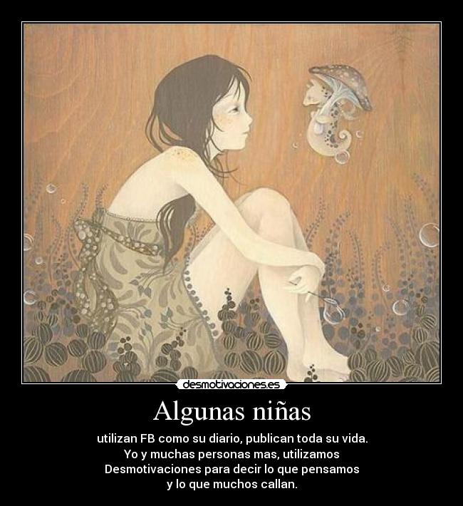 Algunas niñas - utilizan FB como su diario, publican toda su vida.
Yo y muchas personas mas, utilizamos
Desmotivaciones para decir lo que pensamos
y lo que muchos callan.
