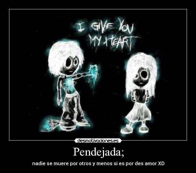 Pendejada; - nadie se muere por otros y menos si es por des amor XD
