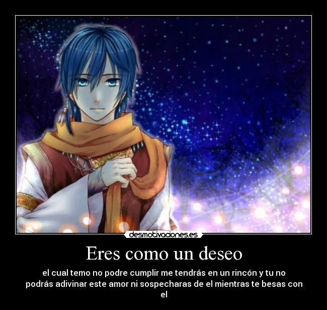 Eres como un deseo - el cual temo no podre cumplir me tendrás en un rincón y tu no
podrás adivinar este amor ni sospecharas de el mientras te besas con
el