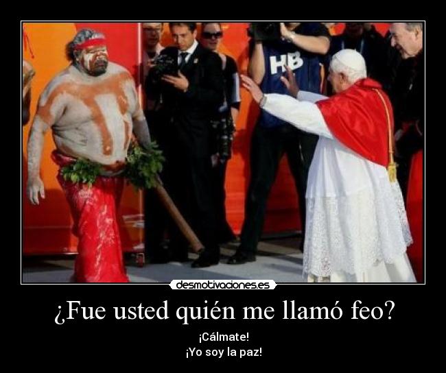 ¿Fue usted quién me llamó feo? - ¡Cálmate!
¡Yo soy la paz!