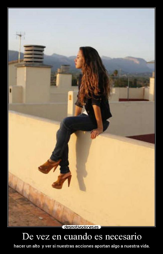 De vez en cuando es necesario - hacer un alto  y ver si nuestras acciones aportan algo a nuestra vida.