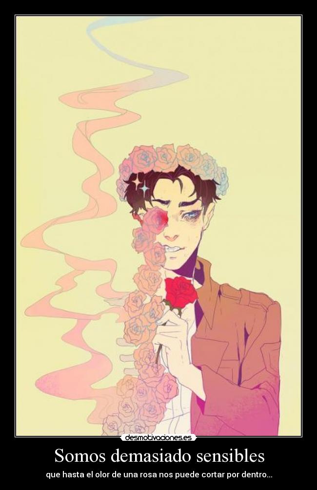 Somos demasiado sensibles - que hasta el olor de una rosa nos puede cortar por dentro...