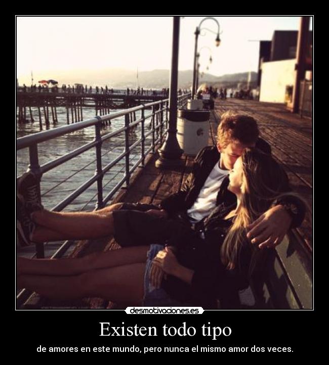 Existen todo tipo - de amores en este mundo, pero nunca el mismo amor dos veces.