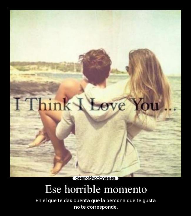 Ese horrible momento - En el que te das cuenta que la persona que te gusta
no te corresponde.