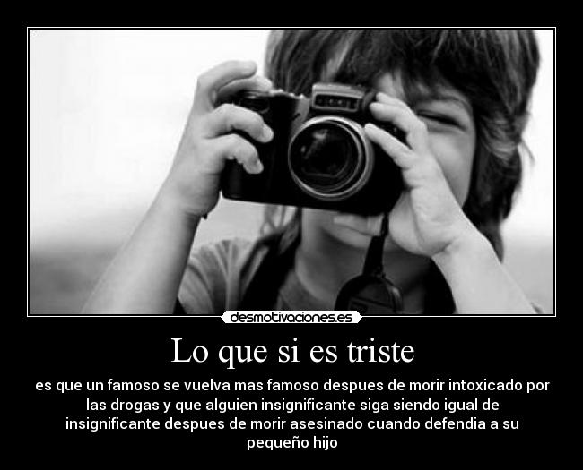 Lo que si es triste - es que un famoso se vuelva mas famoso despues de morir intoxicado por
las drogas y que alguien insignificante siga siendo igual de
insignificante despues de morir asesinado cuando defendia a su
pequeño hijo