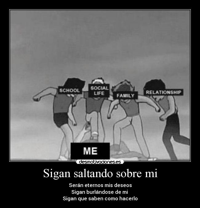 Sigan saltando sobre mi - Serán eternos mis deseos
Sigan burlándose de mi 
Sigan que saben como hacerlo