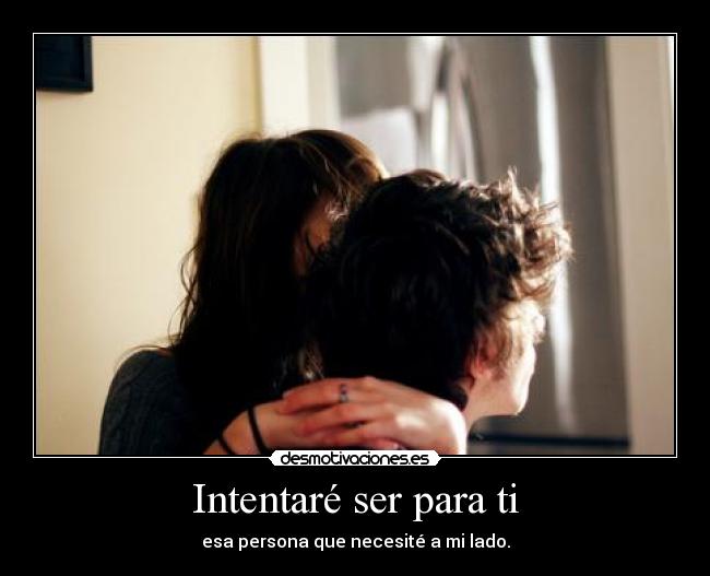 Intentaré ser para ti - esa persona que necesité a mi lado.
