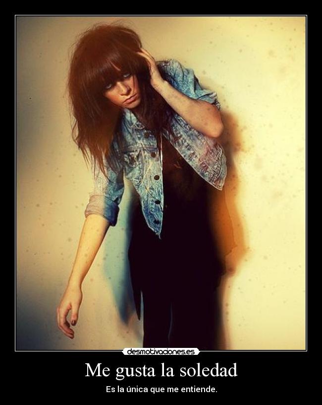 Me gusta la soledad - Es la única que me entiende.