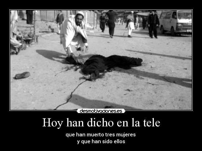 Hoy han dicho en la tele - que han muerto tres mujeres
y que han sido ellos