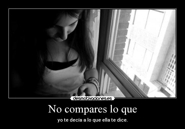 No compares lo que - yo te decía a lo que ella te dice.