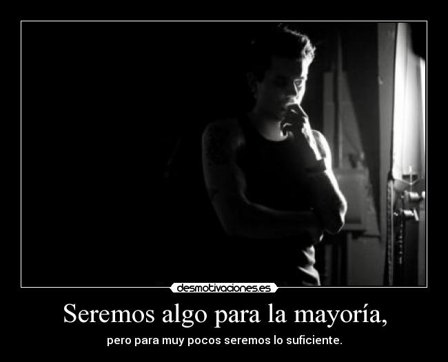 Seremos algo para la mayoría, - pero para muy pocos seremos lo suficiente.