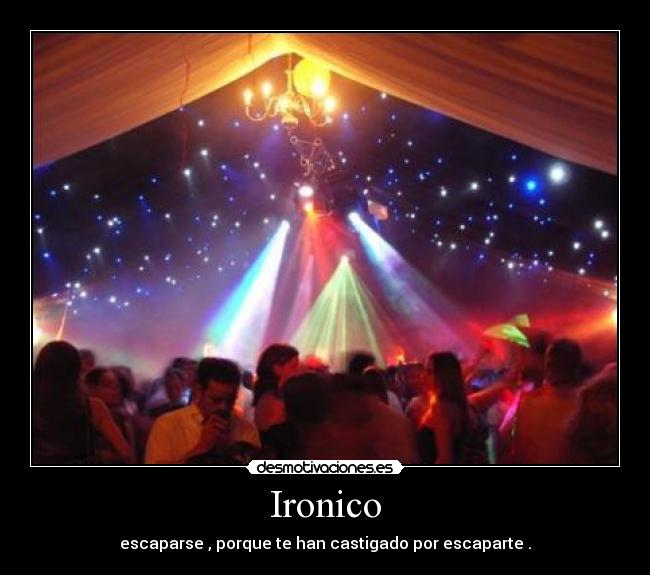 Ironico - escaparse , porque te han castigado por escaparte .