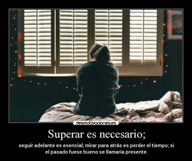Superar es necesario; - seguir adelante es esencial; mirar para atrás es perder el tiempo; si
el pasado fuese bueno se llamaría presente.
