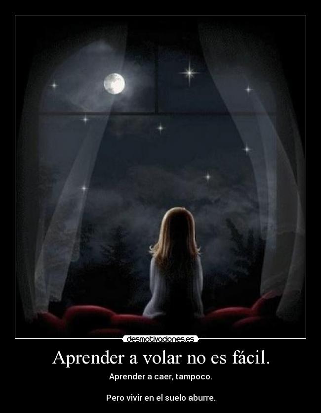 Aprender a volar no es fácil. - Aprender a caer, tampoco.
Pero vivir en el suelo aburre.