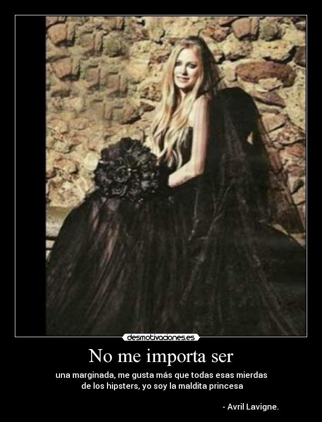 No me importa ser - una marginada, me gusta más que todas esas mierdas
de los hipsters, yo soy la maldita princesa
- Avril Lavigne.