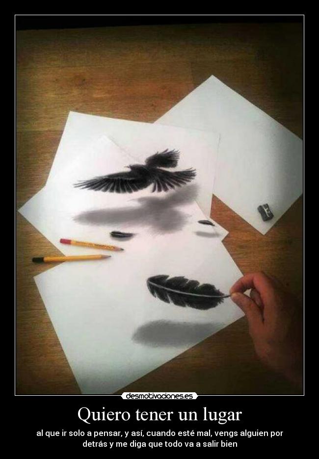 Quiero tener un lugar - al que ir solo a pensar, y así, cuando esté mal, vengs alguien por
detrás y me diga que todo va a salir bien