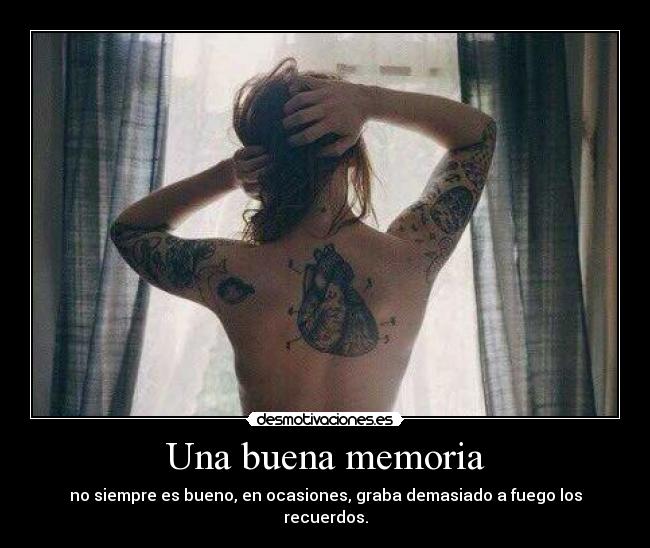 Una buena memoria - no siempre es bueno, en ocasiones, graba demasiado a fuego los recuerdos.
